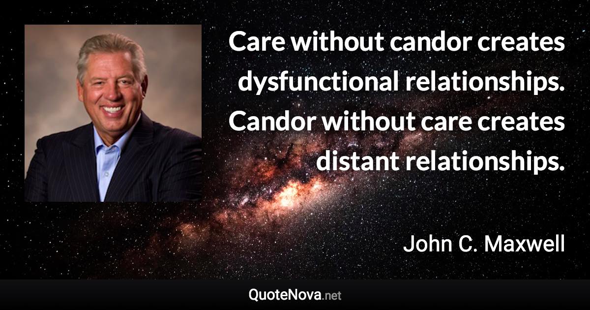 Care without candor creates dysfunctional relationships. Candor without care creates distant relationships. - John C. Maxwell quote