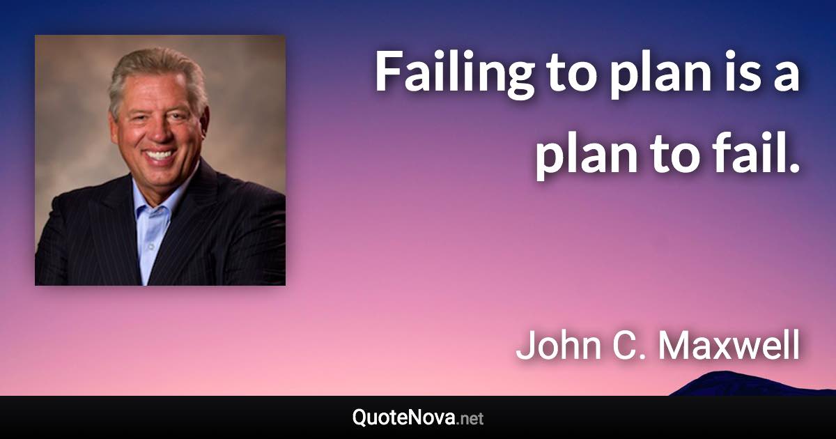 Failing to plan is a plan to fail. - John C. Maxwell quote