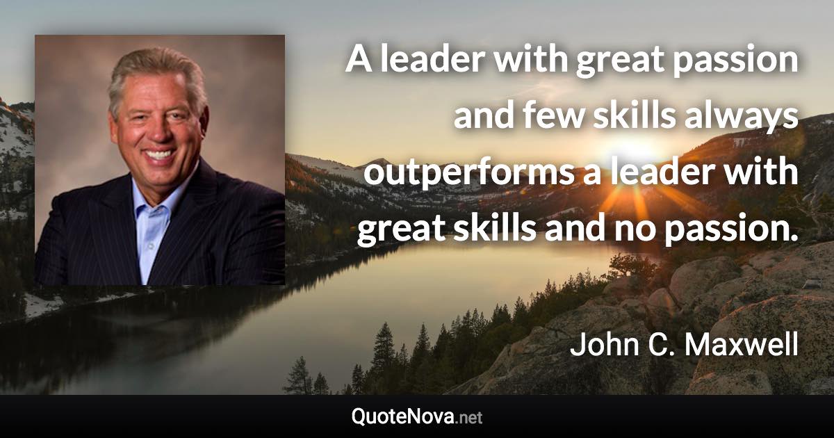 A leader with great passion and few skills always outperforms a leader with great skills and no passion. - John C. Maxwell quote