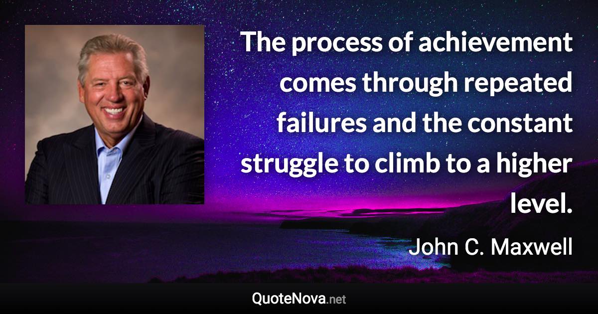 The process of achievement comes through repeated failures and the constant struggle to climb to a higher level. - John C. Maxwell quote