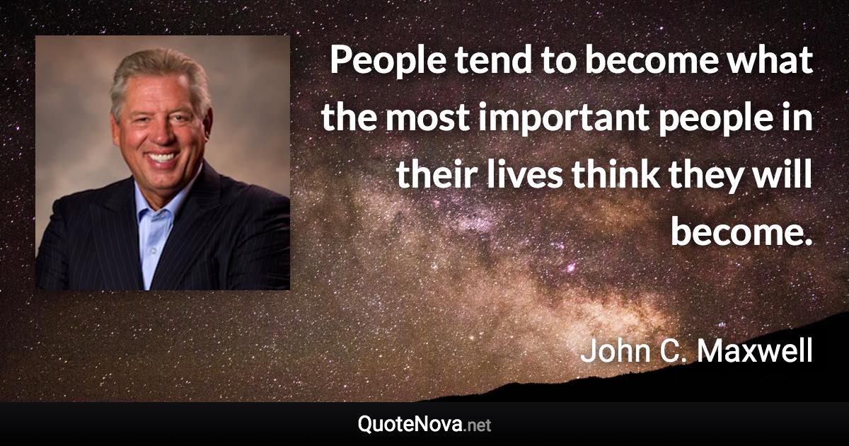 People tend to become what the most important people in their lives think they will become. - John C. Maxwell quote