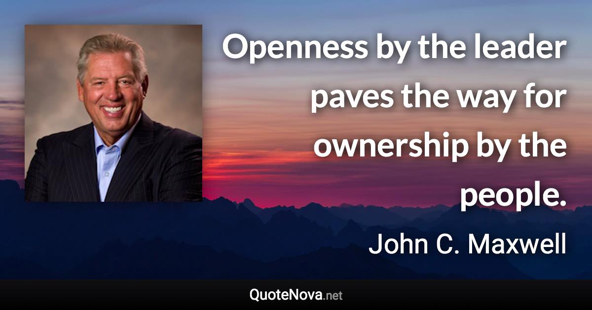 Openness by the leader paves the way for ownership by the people. - John C. Maxwell quote