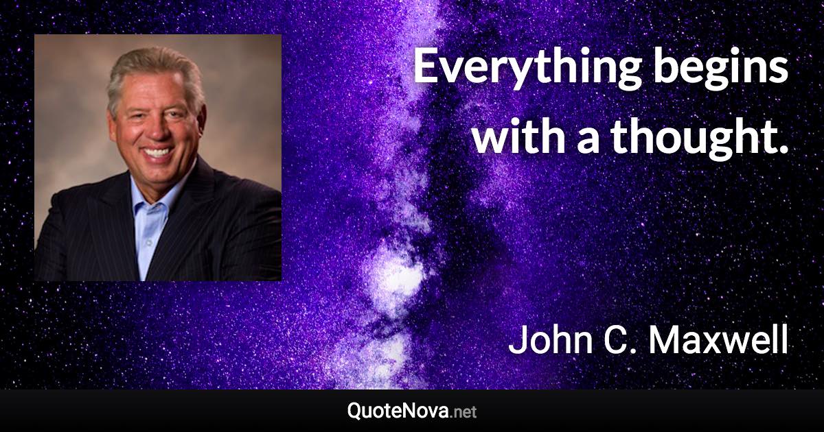 Everything begins with a thought. - John C. Maxwell quote