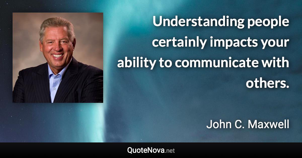 Understanding people certainly impacts your ability to communicate with others. - John C. Maxwell quote