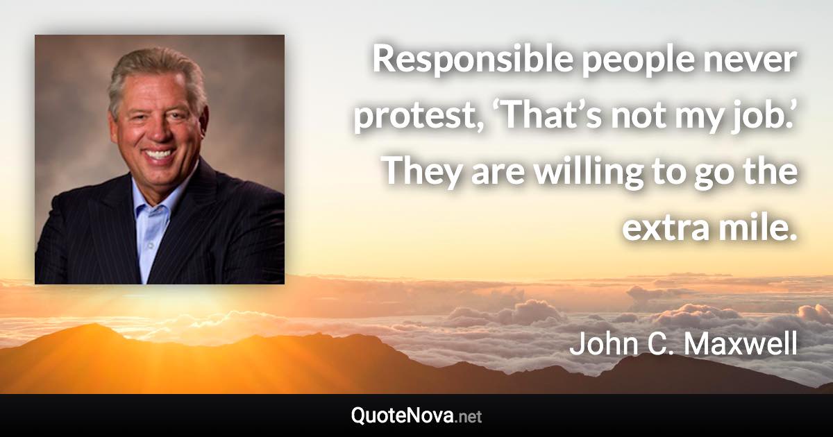Responsible people never protest, ‘That’s not my job.’ They are willing to go the extra mile. - John C. Maxwell quote