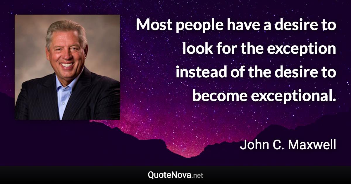 Most people have a desire to look for the exception instead of the desire to become exceptional. - John C. Maxwell quote