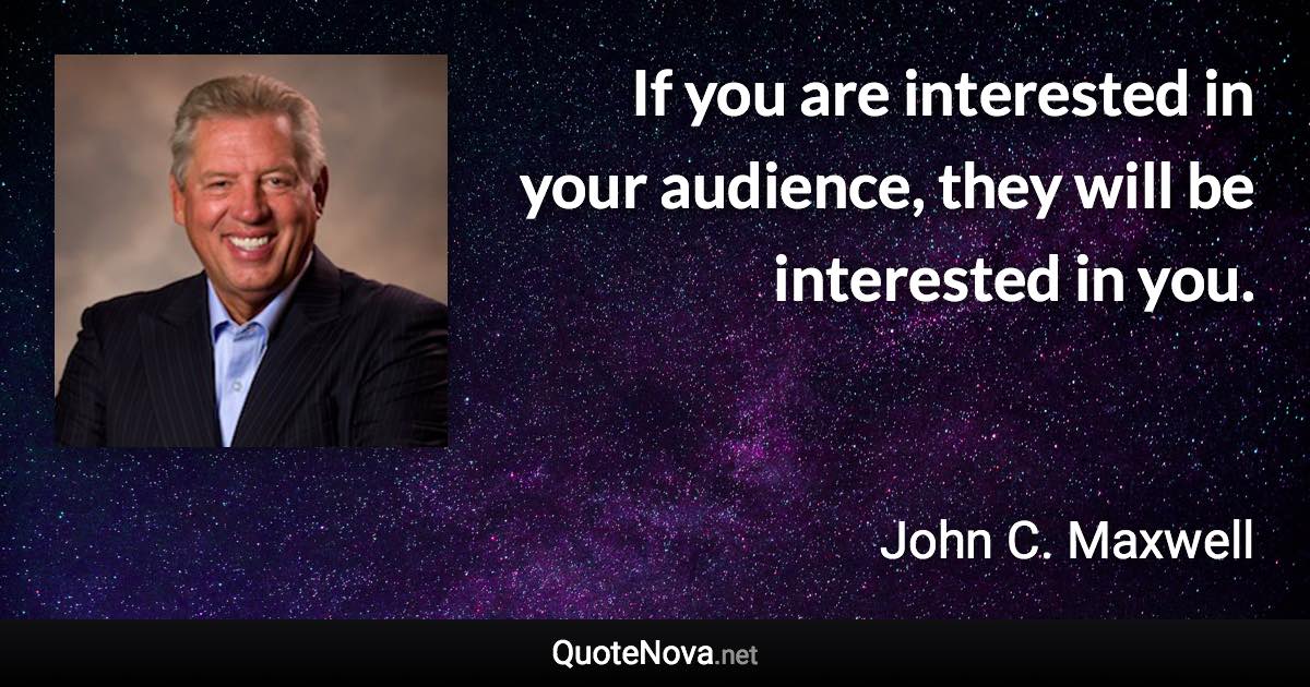 If you are interested in your audience, they will be interested in you. - John C. Maxwell quote