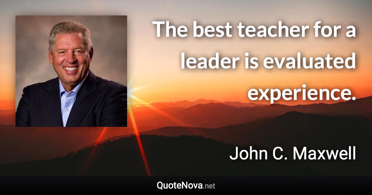 The best teacher for a leader is evaluated experience. - John C. Maxwell quote