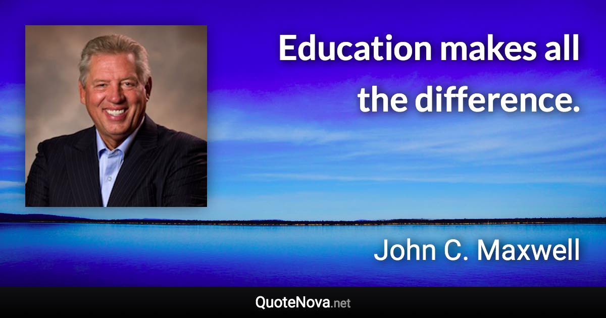 Education makes all the difference. - John C. Maxwell quote
