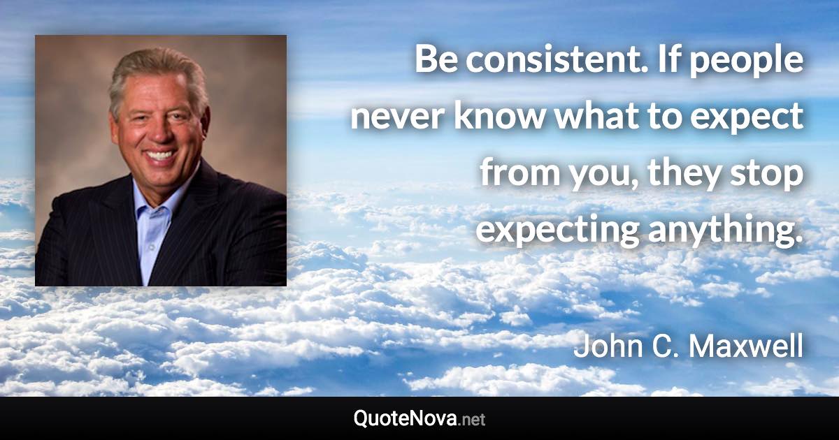 Be consistent. If people never know what to expect from you, they stop expecting anything. - John C. Maxwell quote