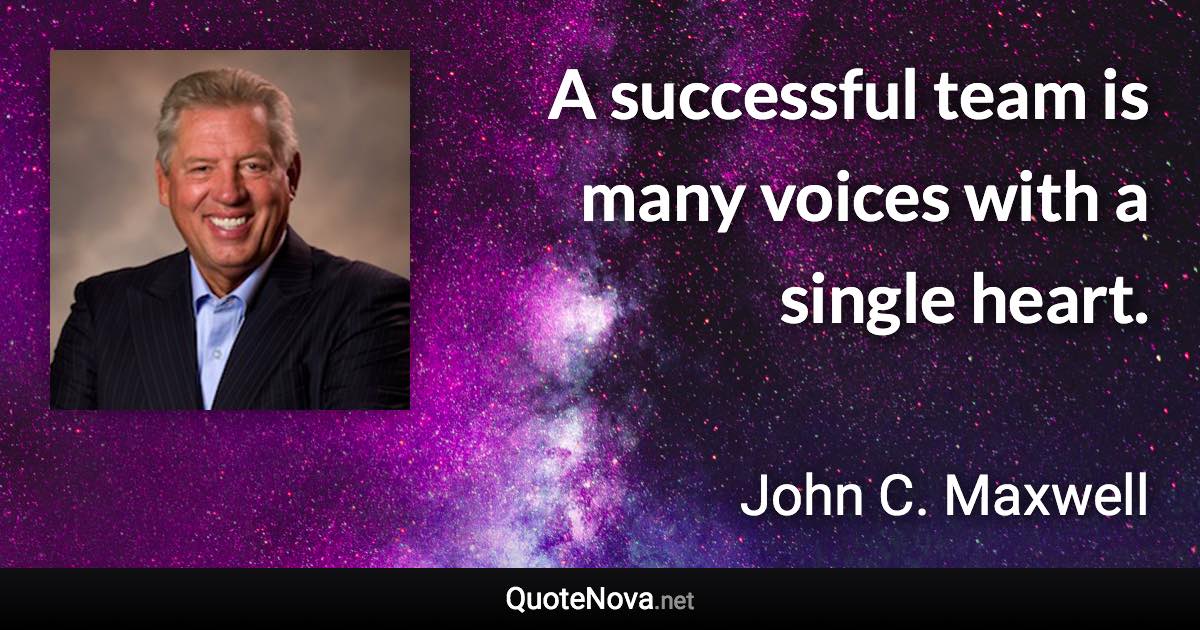 A successful team is many voices with a single heart. - John C. Maxwell quote