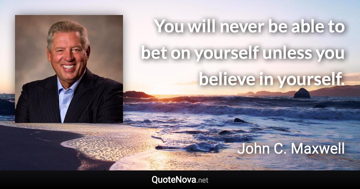 You will never be able to bet on yourself unless you believe in yourself. - John C. Maxwell quote