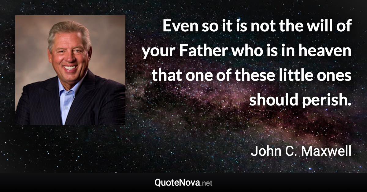 Even so it is not the will of your Father who is in heaven that one of these little ones should perish. - John C. Maxwell quote