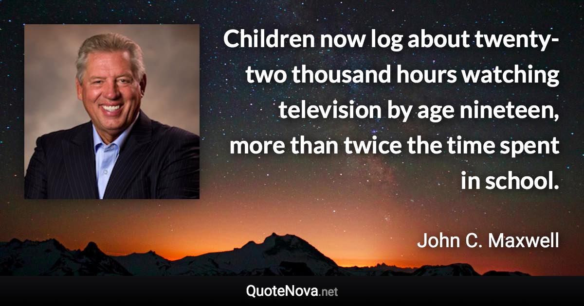 Children now log about twenty-two thousand hours watching television by age nineteen, more than twice the time spent in school. - John C. Maxwell quote