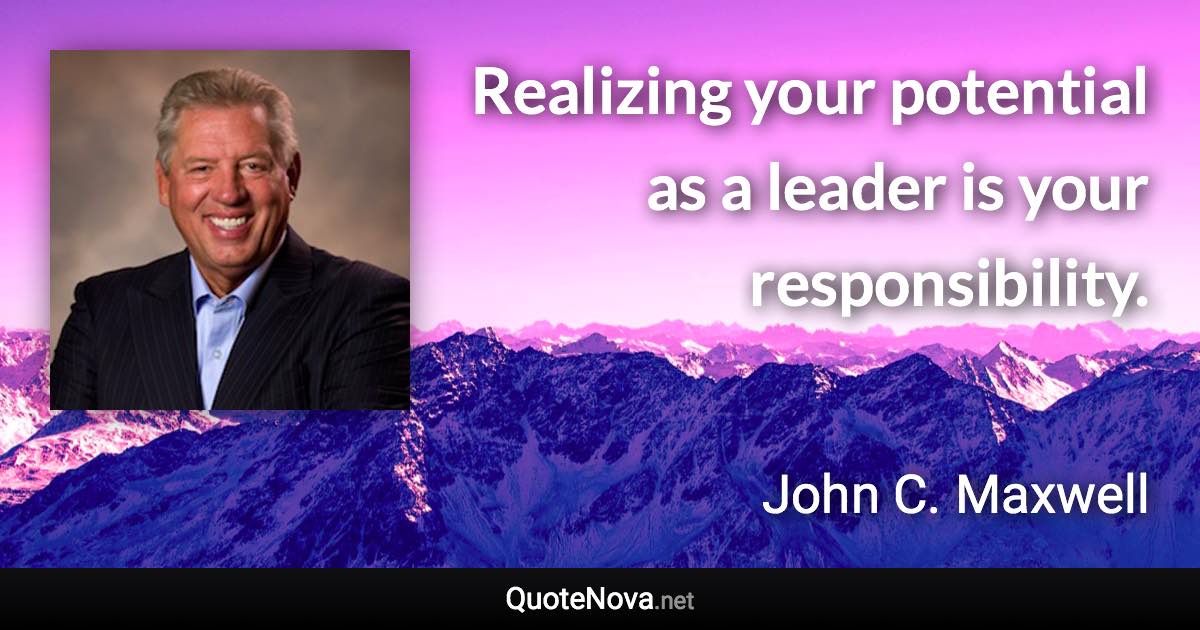 Realizing your potential as a leader is your responsibility. - John C. Maxwell quote