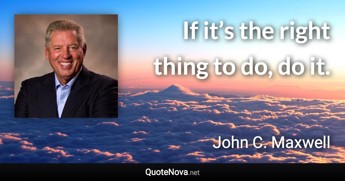 If it’s the right thing to do, do it. - John C. Maxwell quote