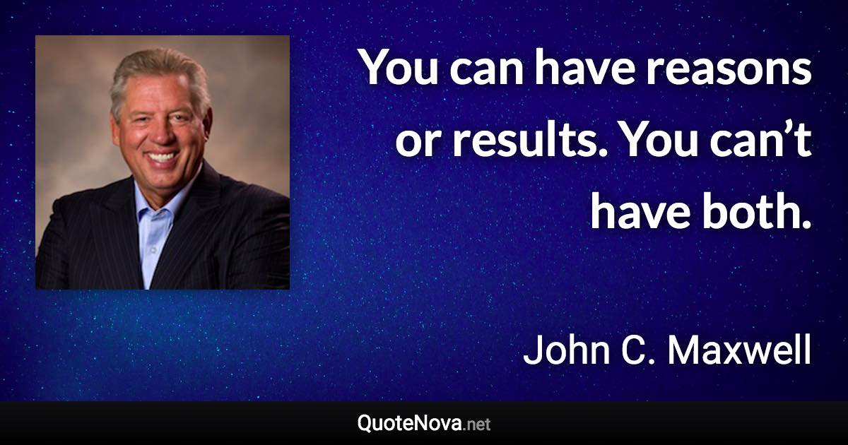 You can have reasons or results. You can’t have both. - John C. Maxwell quote