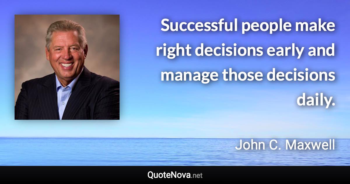 Successful people make right decisions early and manage those decisions daily. - John C. Maxwell quote