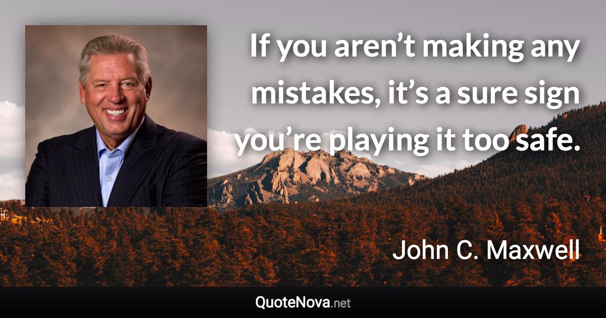 If you aren’t making any mistakes, it’s a sure sign you’re playing it too safe. - John C. Maxwell quote