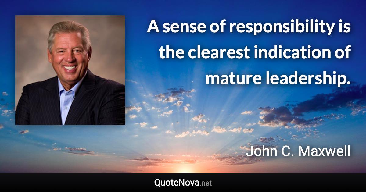 A sense of responsibility is the clearest indication of mature leadership. - John C. Maxwell quote