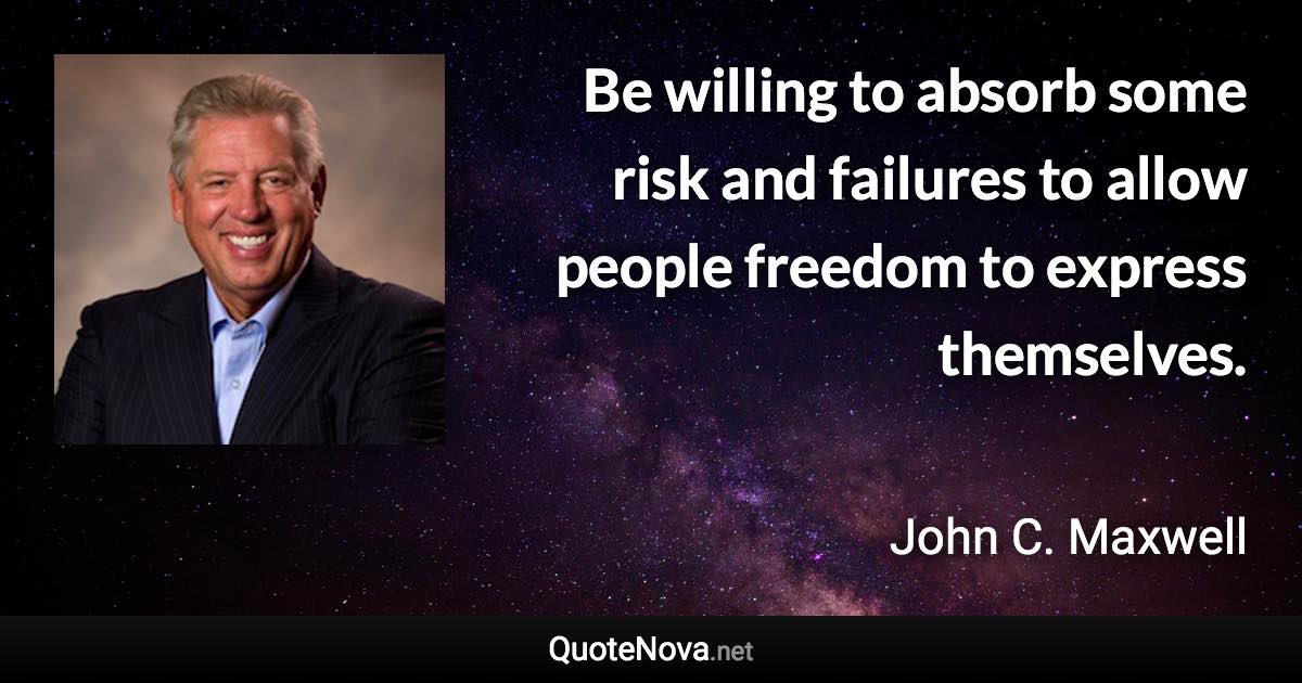 Be willing to absorb some risk and failures to allow people freedom to express themselves. - John C. Maxwell quote