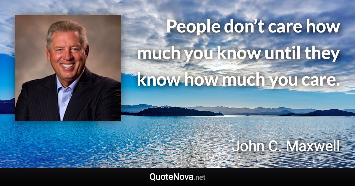 People don’t care how much you know until they know how much you care. - John C. Maxwell quote