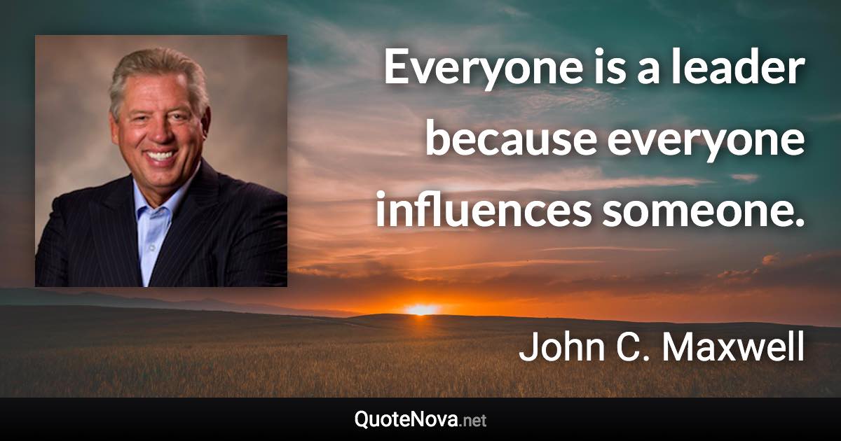 Everyone is a leader because everyone influences someone. - John C. Maxwell quote