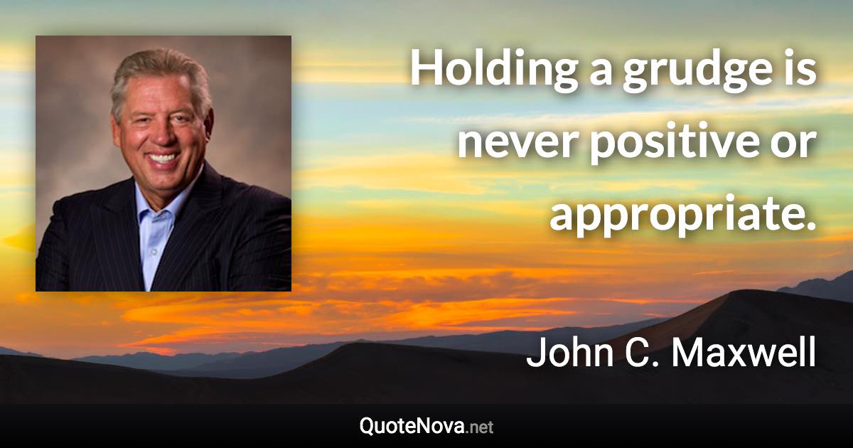 Holding a grudge is never positive or appropriate. - John C. Maxwell quote