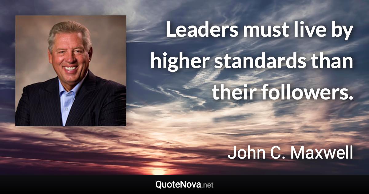 Leaders must live by higher standards than their followers. - John C. Maxwell quote