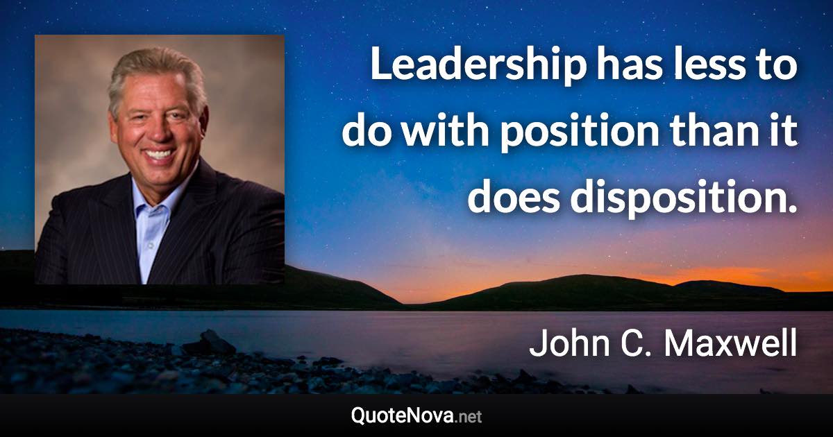 Leadership has less to do with position than it does disposition. - John C. Maxwell quote