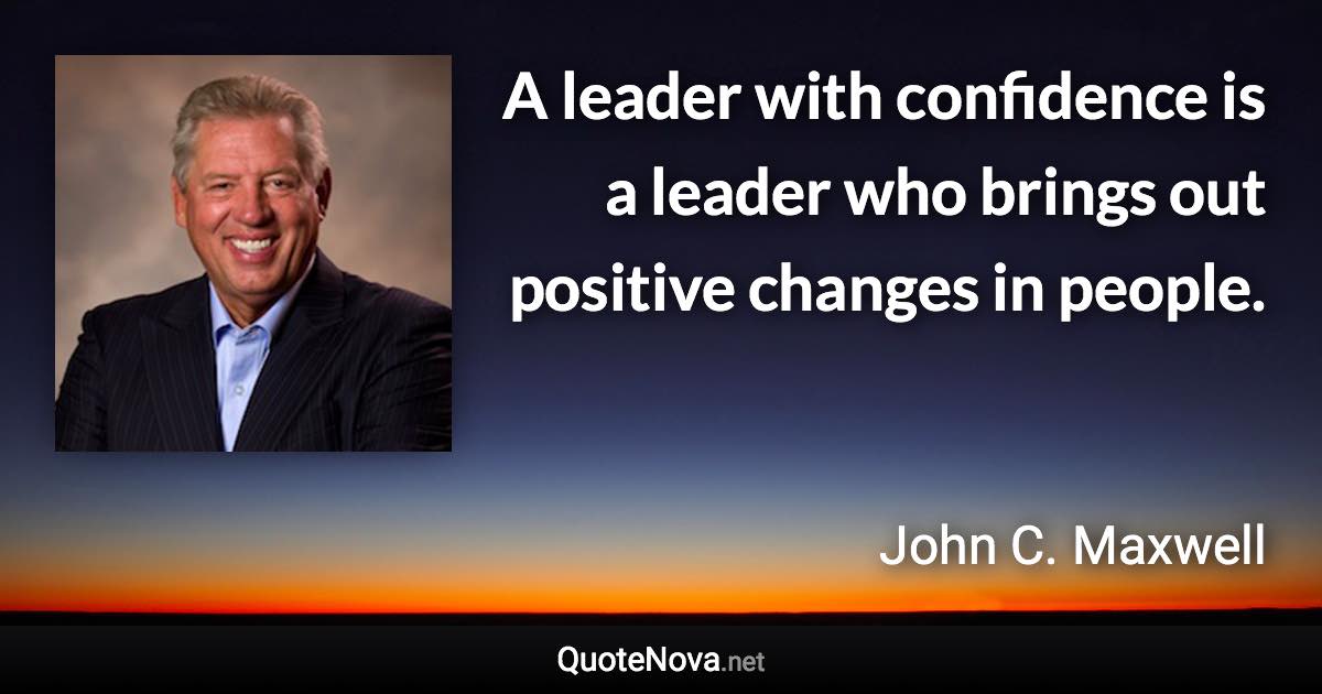 A leader with confidence is a leader who brings out positive changes in people. - John C. Maxwell quote