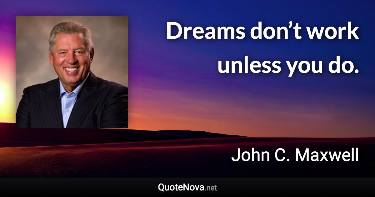 Dreams don’t work unless you do. - John C. Maxwell quote
