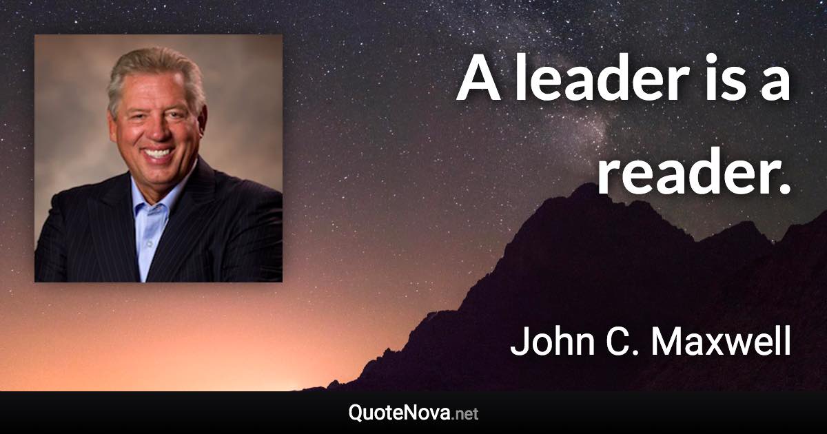 A leader is a reader. - John C. Maxwell quote