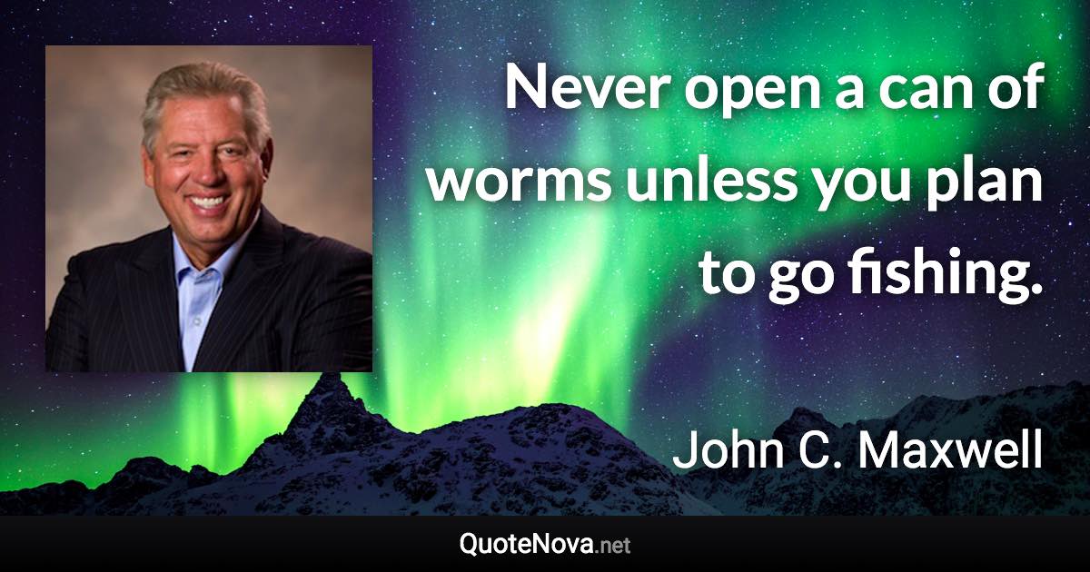Never open a can of worms unless you plan to go fishing. - John C. Maxwell quote