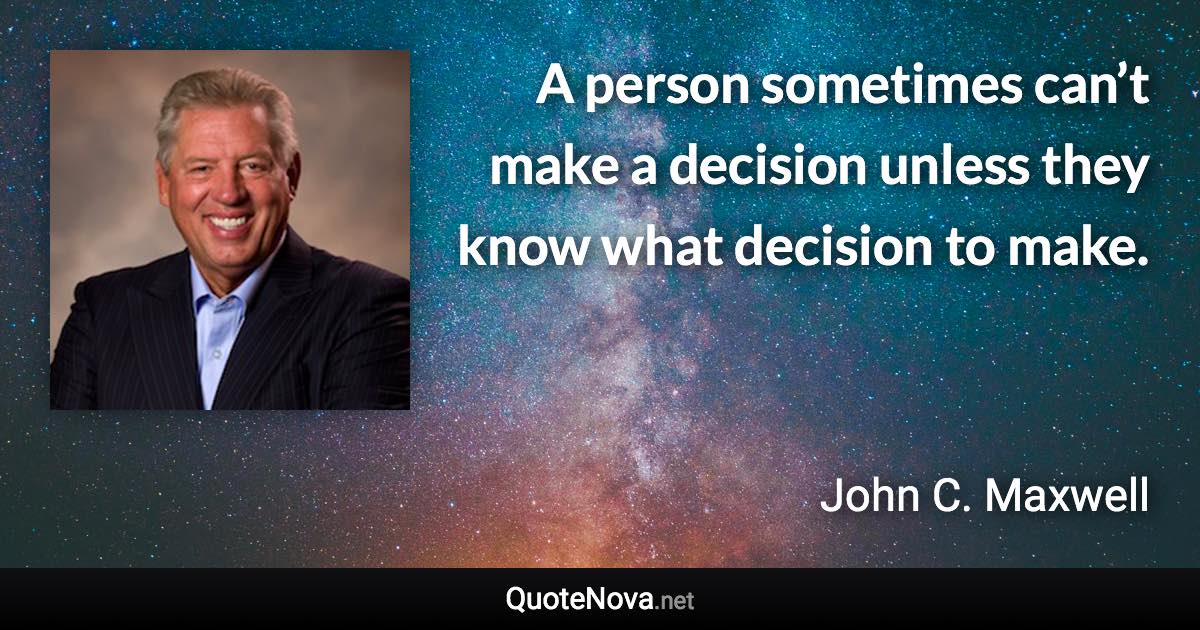 A person sometimes can’t make a decision unless they know what decision to make. - John C. Maxwell quote