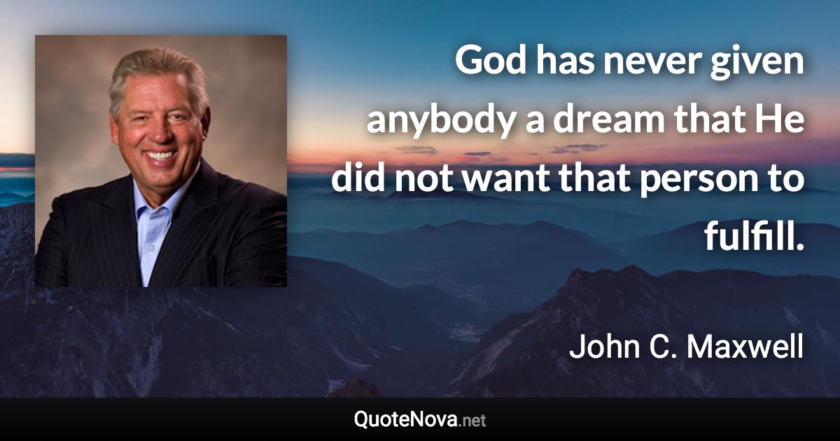 God has never given anybody a dream that He did not want that person to fulfill. - John C. Maxwell quote