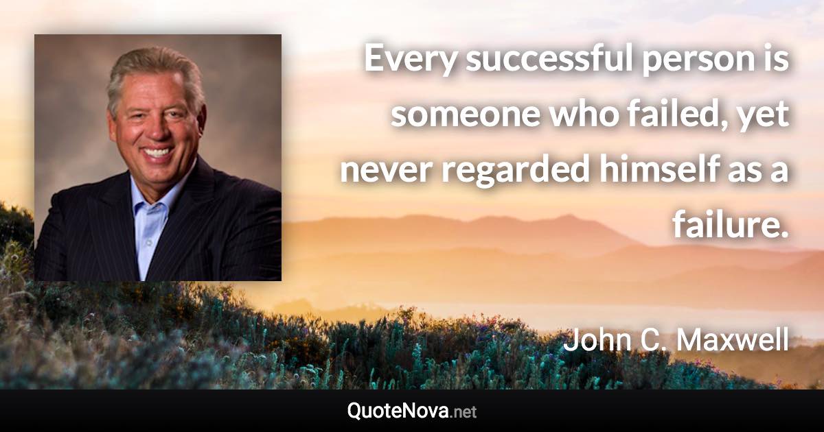 Every successful person is someone who failed, yet never regarded himself as a failure. - John C. Maxwell quote
