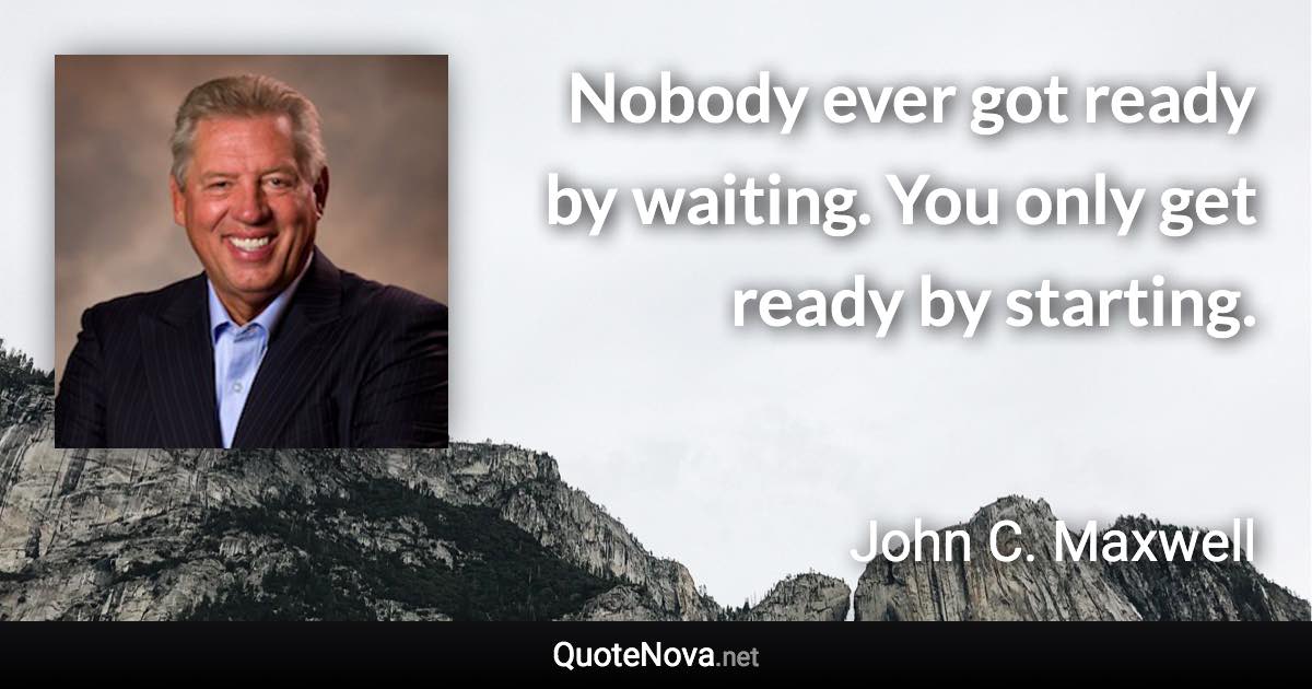 Nobody ever got ready by waiting. You only get ready by starting. - John C. Maxwell quote