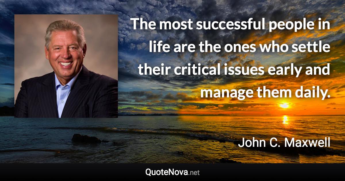 The most successful people in life are the ones who settle their critical issues early and manage them daily. - John C. Maxwell quote