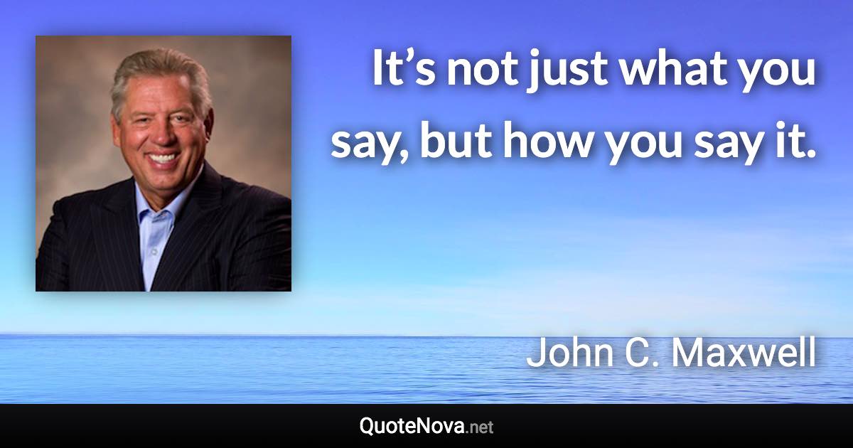 It’s not just what you say, but how you say it. - John C. Maxwell quote