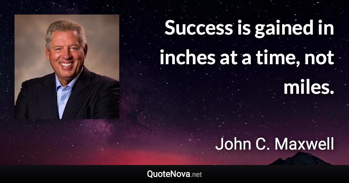 Success is gained in inches at a time, not miles. - John C. Maxwell quote