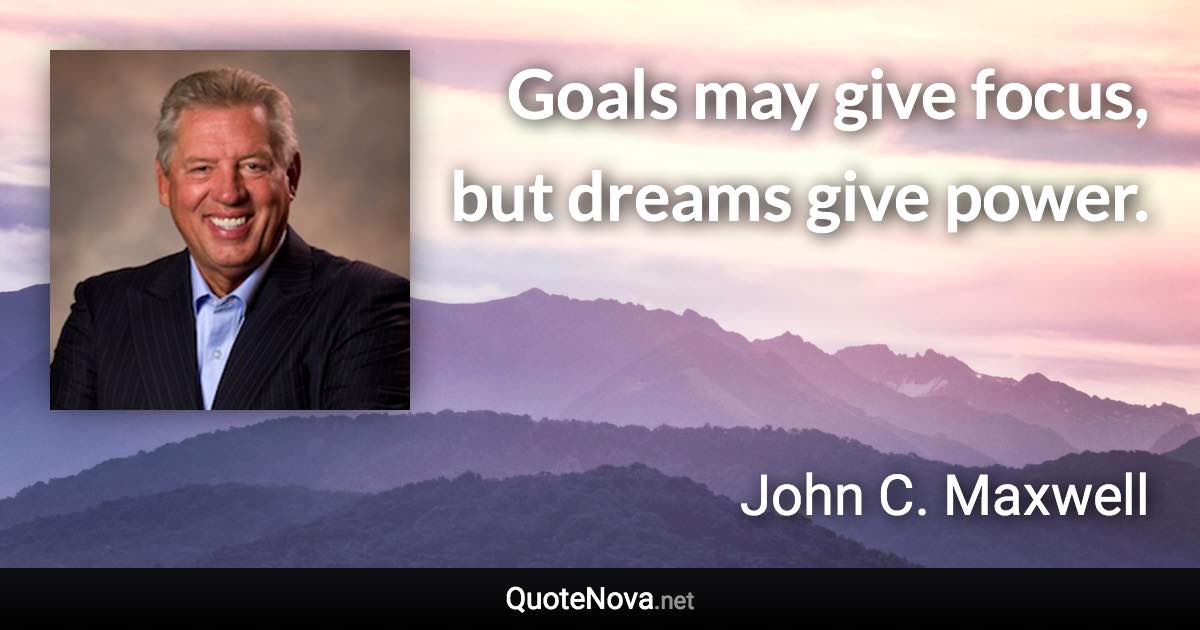 Goals may give focus, but dreams give power. - John C. Maxwell quote