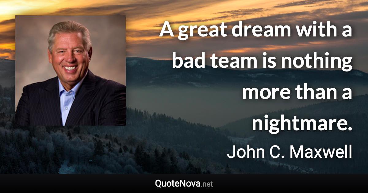 A great dream with a bad team is nothing more than a nightmare. - John C. Maxwell quote