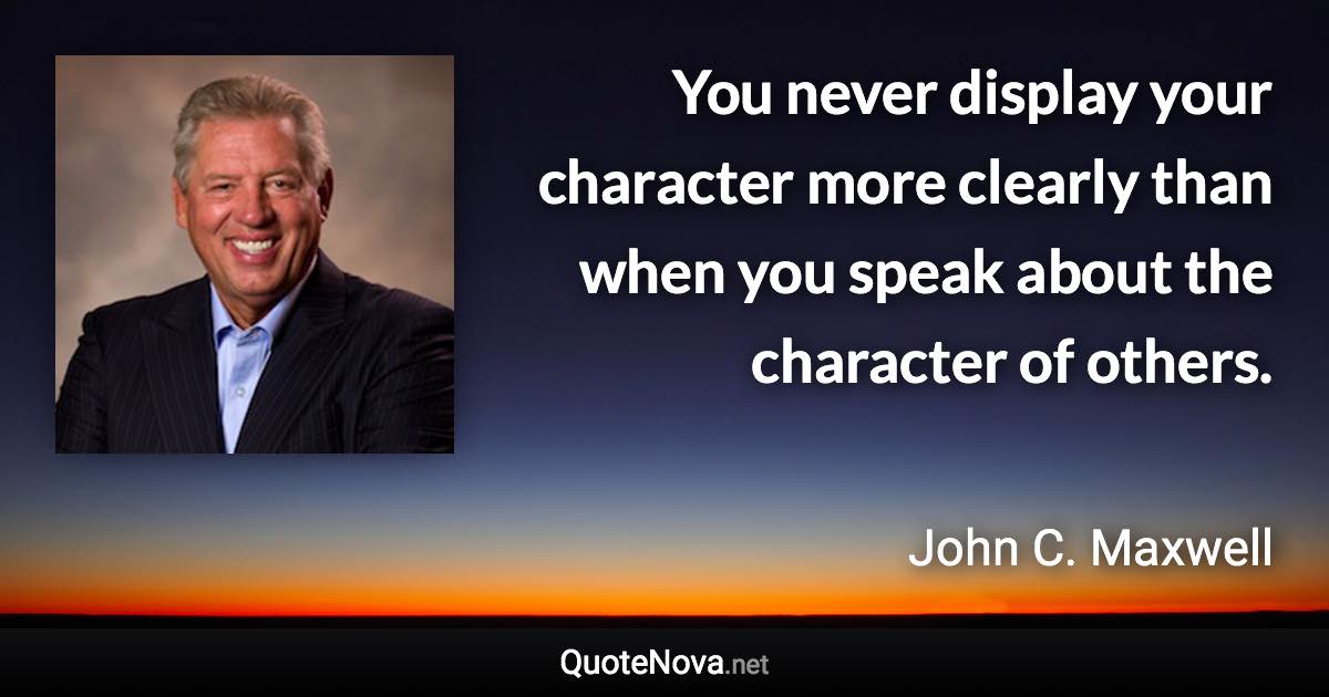 You never display your character more clearly than when you speak about the character of others. - John C. Maxwell quote