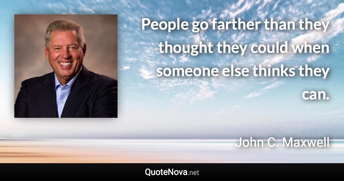 People go farther than they thought they could when someone else thinks they can. - John C. Maxwell quote