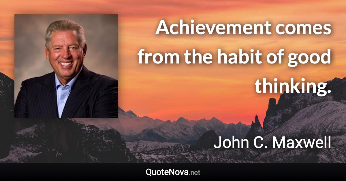 Achievement comes from the habit of good thinking. - John C. Maxwell quote