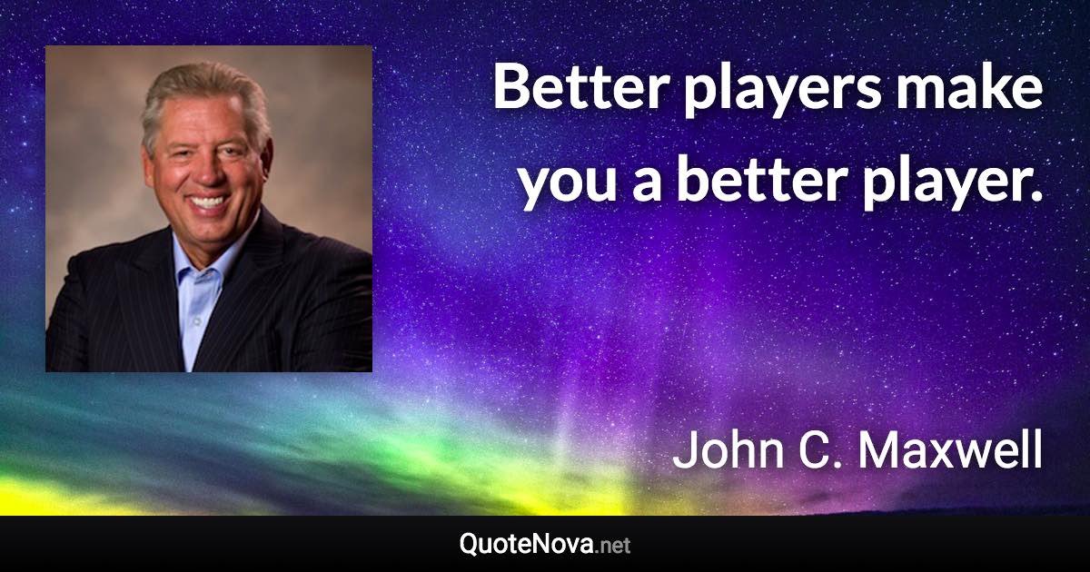 Better players make you a better player. - John C. Maxwell quote