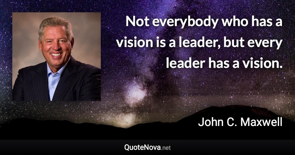 Not everybody who has a vision is a leader, but every leader has a vision. - John C. Maxwell quote