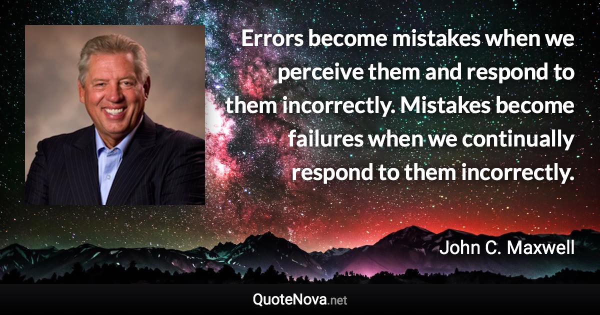 Errors become mistakes when we perceive them and respond to them incorrectly. Mistakes become failures when we continually respond to them incorrectly. - John C. Maxwell quote