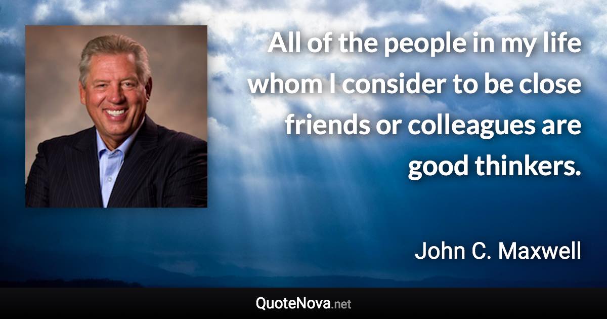 All of the people in my life whom I consider to be close friends or colleagues are good thinkers. - John C. Maxwell quote